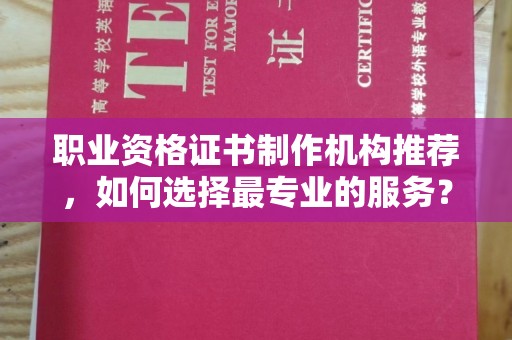 彭泽职业资格证书制作机构推荐，如何选择最专业的服务？