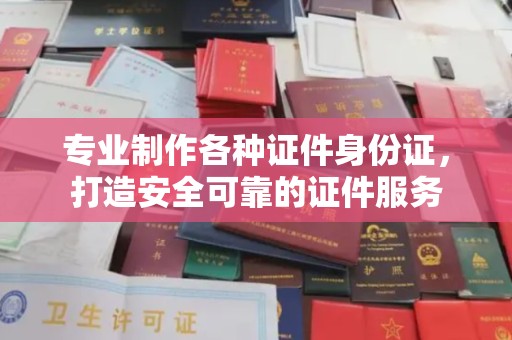 彭泽专业制作各种证件身份证，打造安全可靠的证件服务