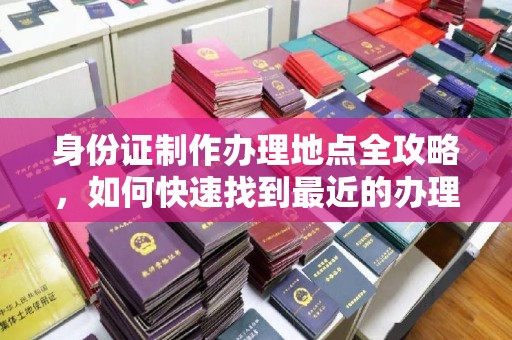 彭泽身份证制作办理地点全攻略，如何快速找到最近的办理点