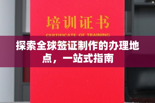 彭泽探索全球签证制作的办理地点，一站式指南