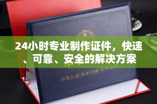 彭泽24小时专业制作证件，快速、可靠、安全的解决方案