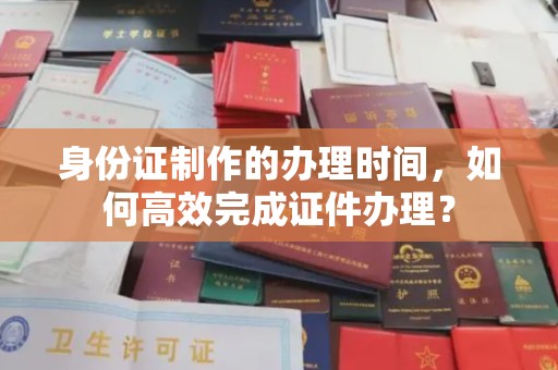 彭泽身份证制作的办理时间，如何高效完成证件办理？