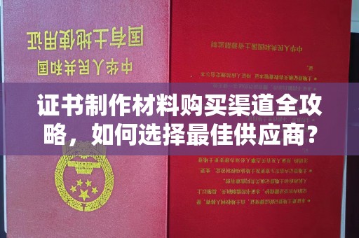 彭泽证书制作材料购买渠道全攻略，如何选择最佳供应商？