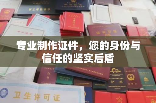 彭泽专业制作证件，您的身份与信任的坚实后盾