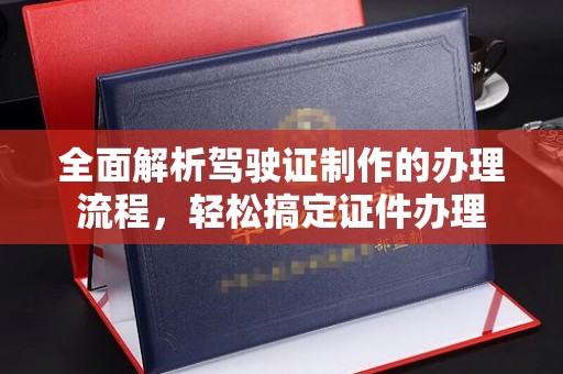彭泽全面解析驾驶证制作的办理流程，轻松搞定证件办理