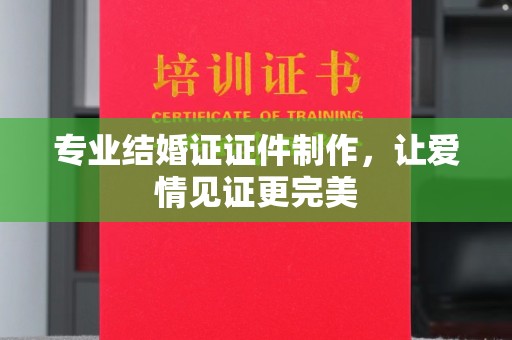彭泽专业结婚证证件制作，让爱情见证更完美