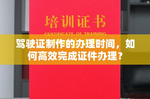 彭泽驾驶证制作的办理时间，如何高效完成证件办理？