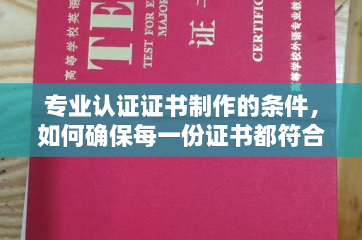 彭泽专业认证证书制作的条件，如何确保每一份证书都符合标准？