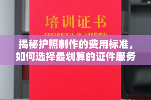 彭泽揭秘护照制作的费用标准，如何选择最划算的证件服务？