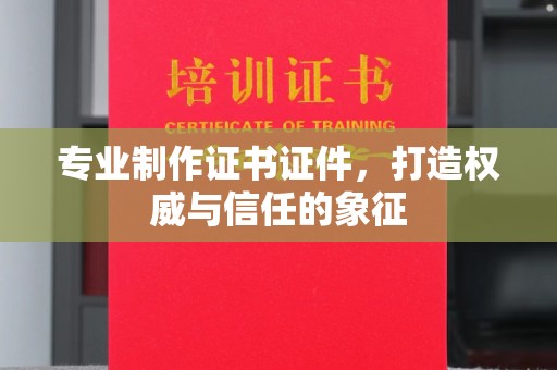 彭泽专业制作证书证件，打造权威与信任的象征