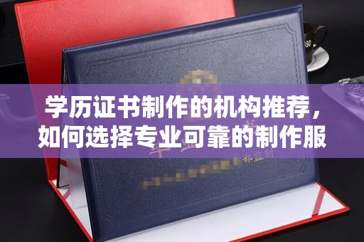 彭泽学历证书制作的机构推荐，如何选择专业可靠的制作服务