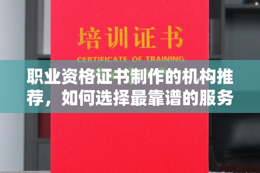 彭泽职业资格证书制作的机构推荐，如何选择最靠谱的服务商？