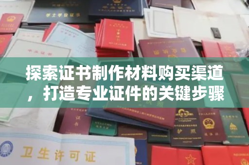 彭泽探索证书制作材料购买渠道，打造专业证件的关键步骤