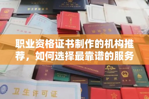 彭泽职业资格证书制作的机构推荐，如何选择最靠谱的服务商？