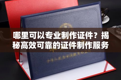 彭泽哪里可以专业制作证件？揭秘高效可靠的证件制作服务