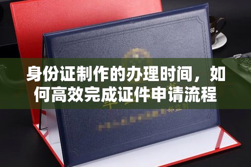 彭泽身份证制作的办理时间，如何高效完成证件申请流程