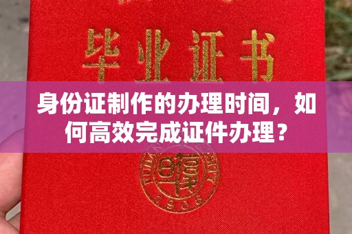 彭泽身份证制作的办理时间，如何高效完成证件办理？