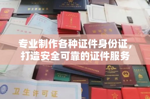 彭泽专业制作各种证件身份证，打造安全可靠的证件服务